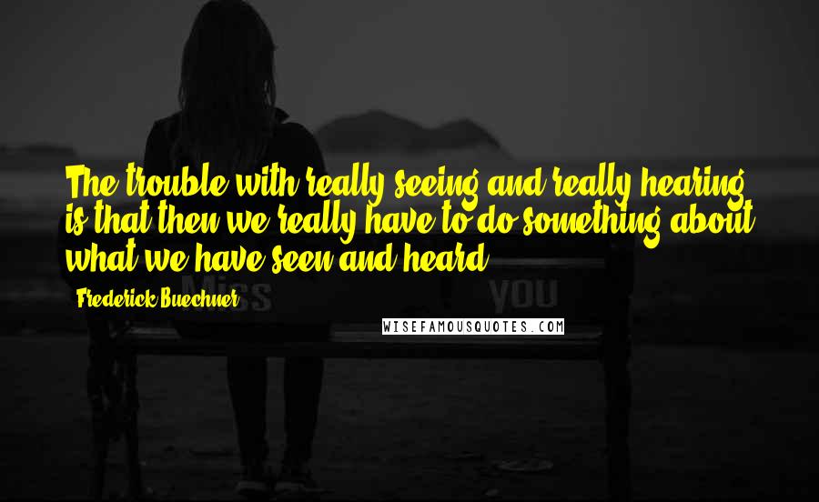 Frederick Buechner Quotes: The trouble with really seeing and really hearing is that then we really have to do something about what we have seen and heard.