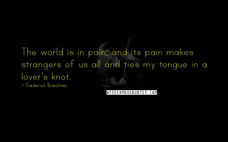 Frederick Buechner Quotes: The world is in pain, and its pain makes strangers of us all and ties my tongue in a lover's knot.