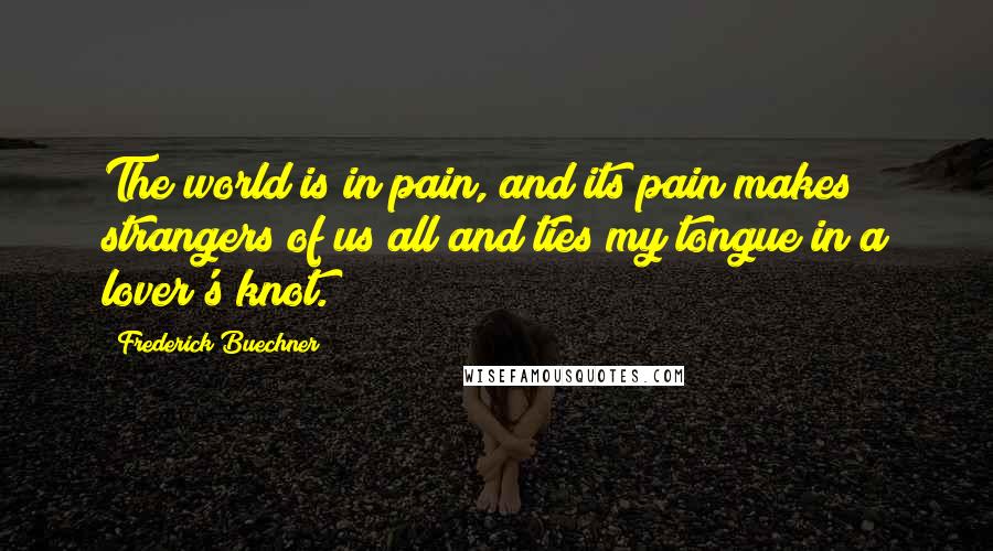 Frederick Buechner Quotes: The world is in pain, and its pain makes strangers of us all and ties my tongue in a lover's knot.