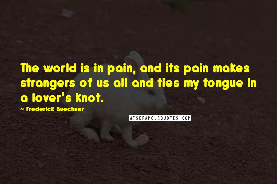 Frederick Buechner Quotes: The world is in pain, and its pain makes strangers of us all and ties my tongue in a lover's knot.