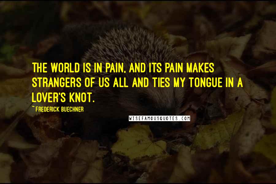 Frederick Buechner Quotes: The world is in pain, and its pain makes strangers of us all and ties my tongue in a lover's knot.