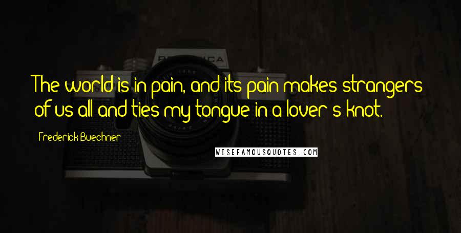 Frederick Buechner Quotes: The world is in pain, and its pain makes strangers of us all and ties my tongue in a lover's knot.