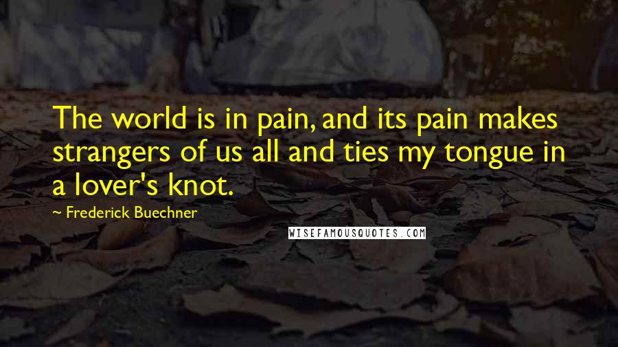 Frederick Buechner Quotes: The world is in pain, and its pain makes strangers of us all and ties my tongue in a lover's knot.