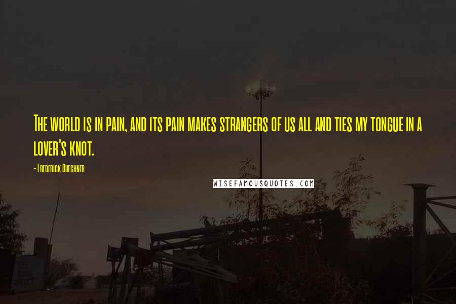 Frederick Buechner Quotes: The world is in pain, and its pain makes strangers of us all and ties my tongue in a lover's knot.