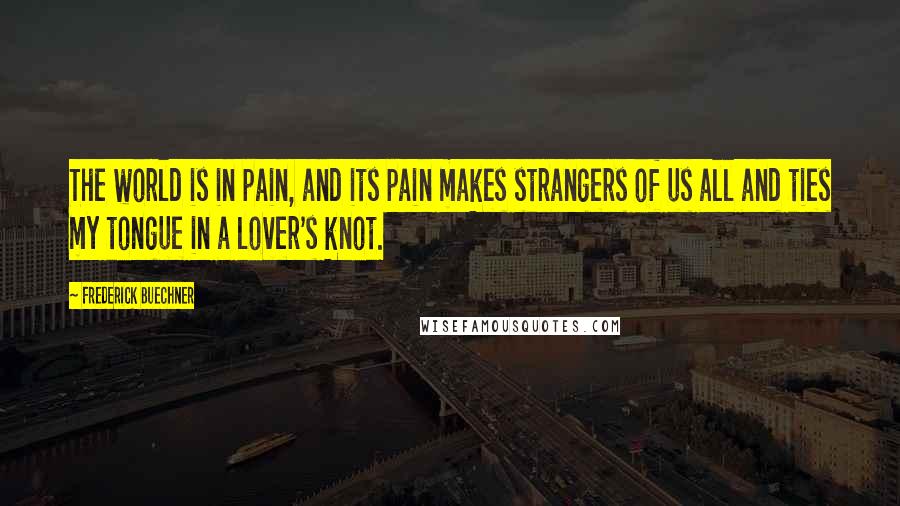 Frederick Buechner Quotes: The world is in pain, and its pain makes strangers of us all and ties my tongue in a lover's knot.