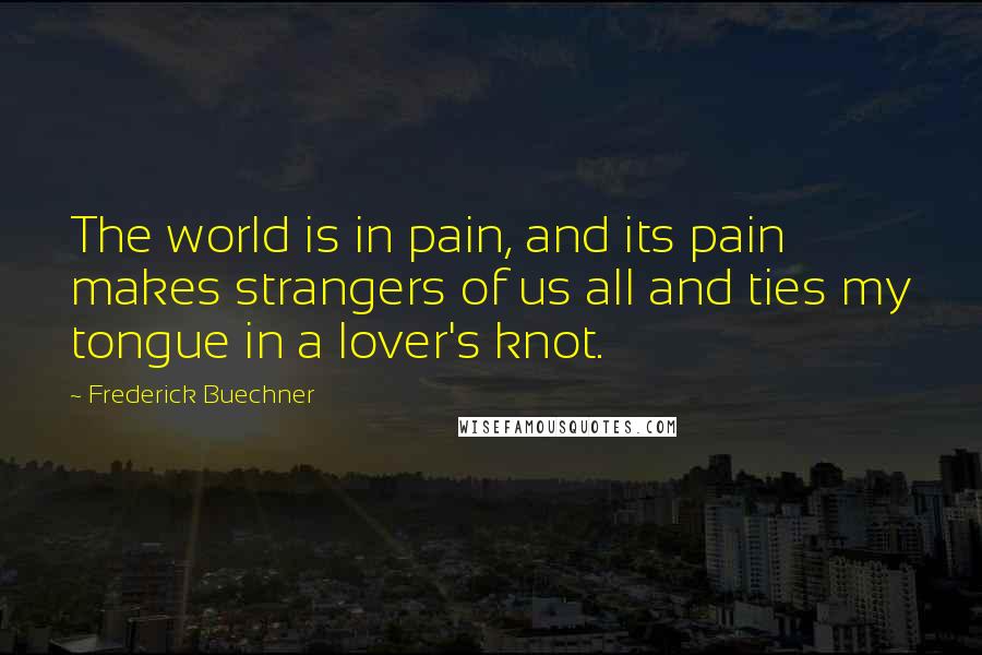 Frederick Buechner Quotes: The world is in pain, and its pain makes strangers of us all and ties my tongue in a lover's knot.