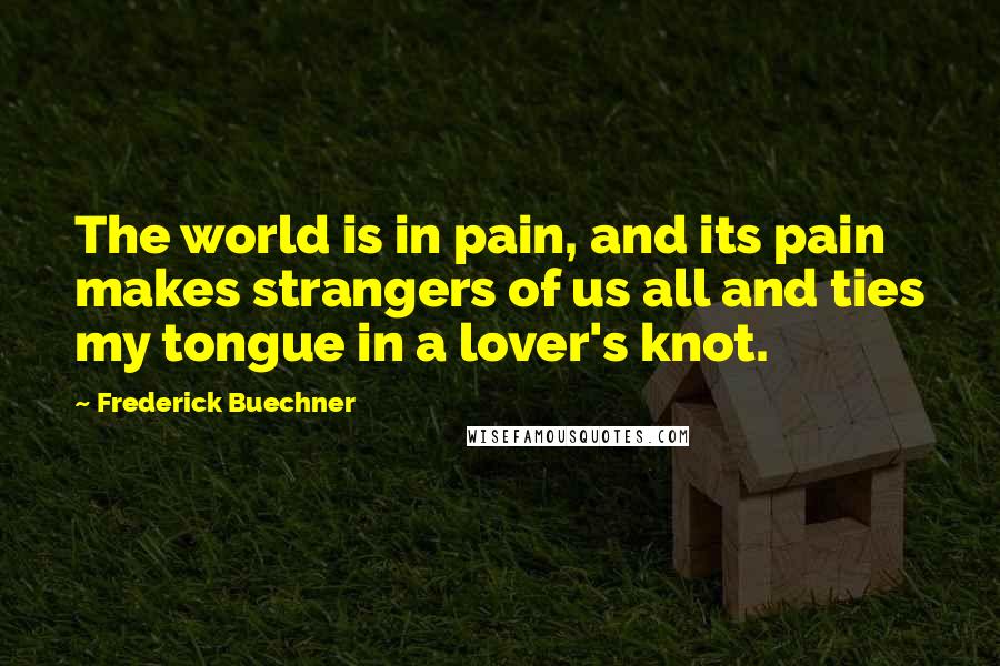 Frederick Buechner Quotes: The world is in pain, and its pain makes strangers of us all and ties my tongue in a lover's knot.