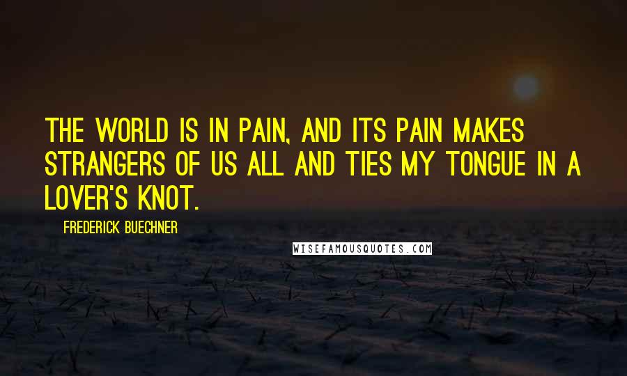 Frederick Buechner Quotes: The world is in pain, and its pain makes strangers of us all and ties my tongue in a lover's knot.