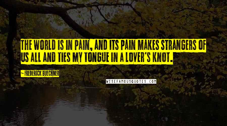 Frederick Buechner Quotes: The world is in pain, and its pain makes strangers of us all and ties my tongue in a lover's knot.