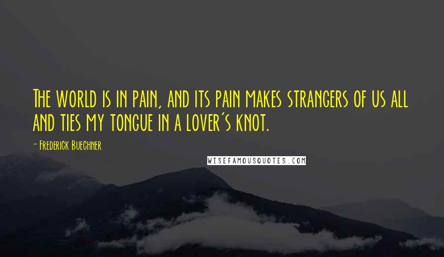 Frederick Buechner Quotes: The world is in pain, and its pain makes strangers of us all and ties my tongue in a lover's knot.