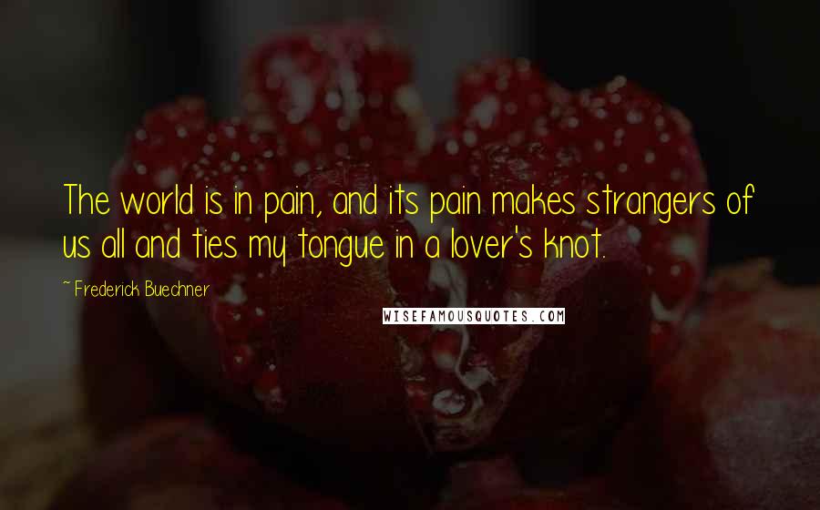 Frederick Buechner Quotes: The world is in pain, and its pain makes strangers of us all and ties my tongue in a lover's knot.