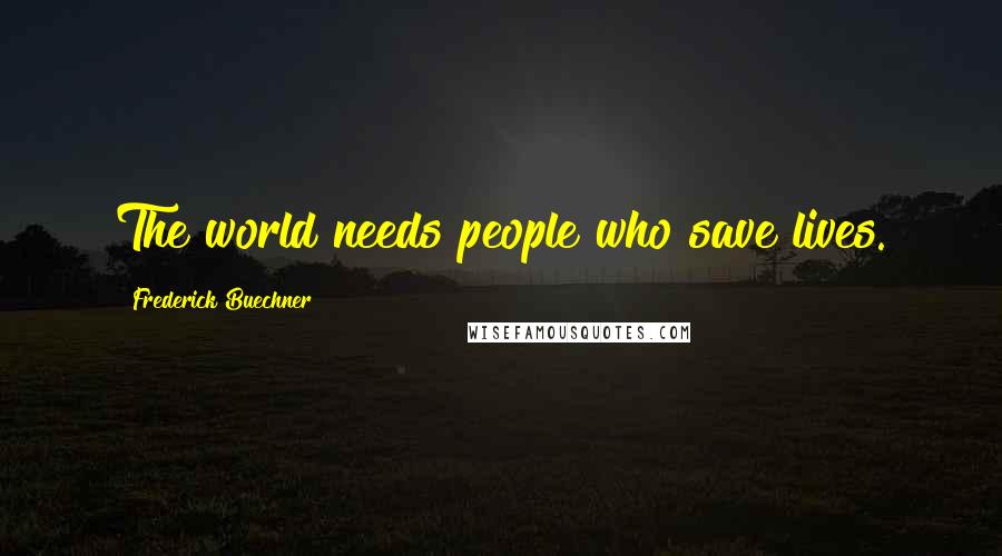 Frederick Buechner Quotes: The world needs people who save lives.