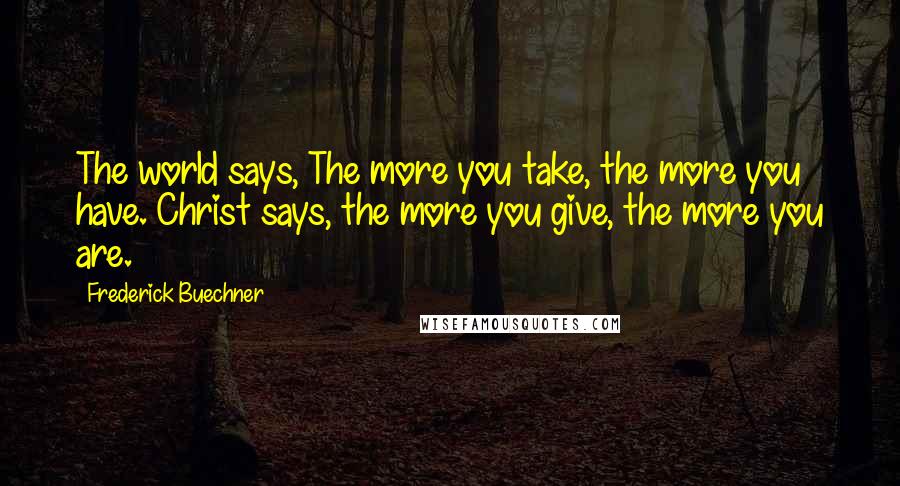 Frederick Buechner Quotes: The world says, The more you take, the more you have. Christ says, the more you give, the more you are.