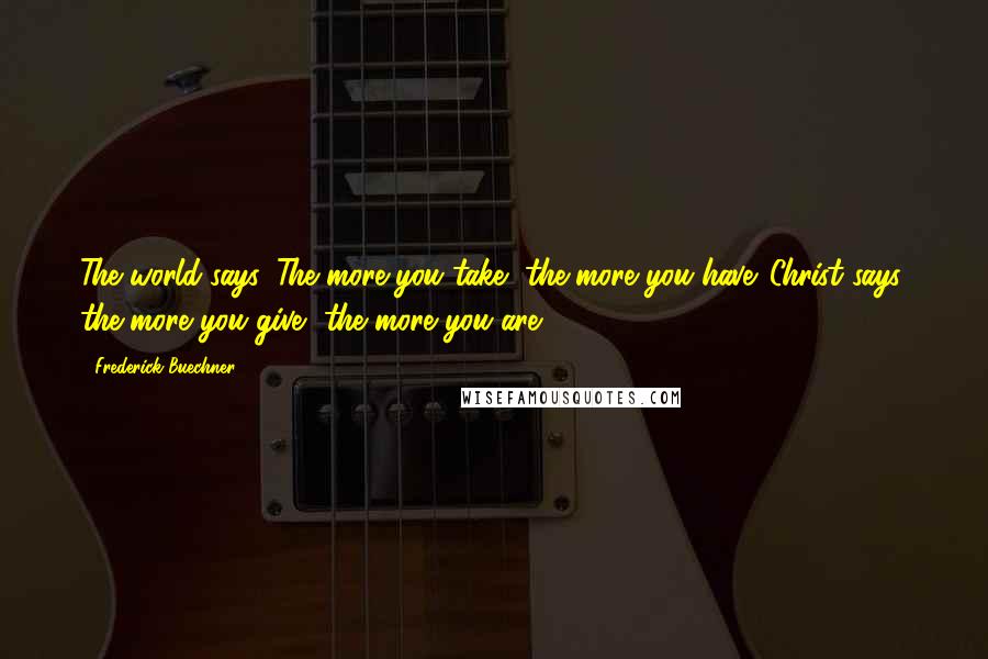 Frederick Buechner Quotes: The world says, The more you take, the more you have. Christ says, the more you give, the more you are.