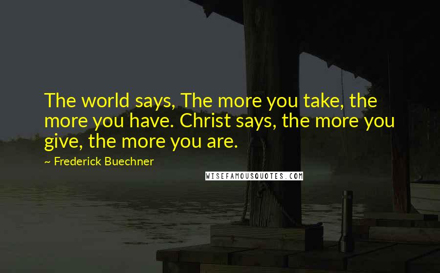 Frederick Buechner Quotes: The world says, The more you take, the more you have. Christ says, the more you give, the more you are.