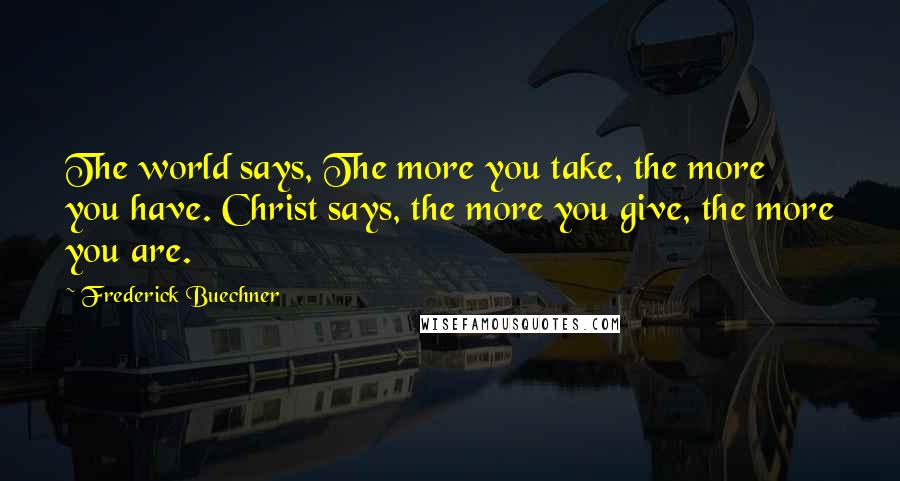 Frederick Buechner Quotes: The world says, The more you take, the more you have. Christ says, the more you give, the more you are.