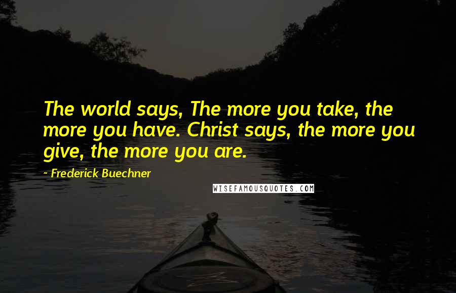 Frederick Buechner Quotes: The world says, The more you take, the more you have. Christ says, the more you give, the more you are.