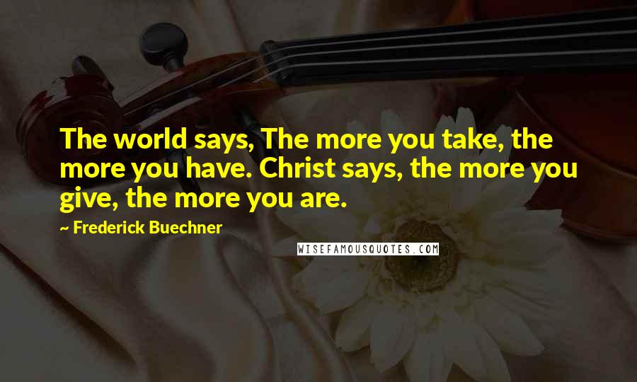 Frederick Buechner Quotes: The world says, The more you take, the more you have. Christ says, the more you give, the more you are.