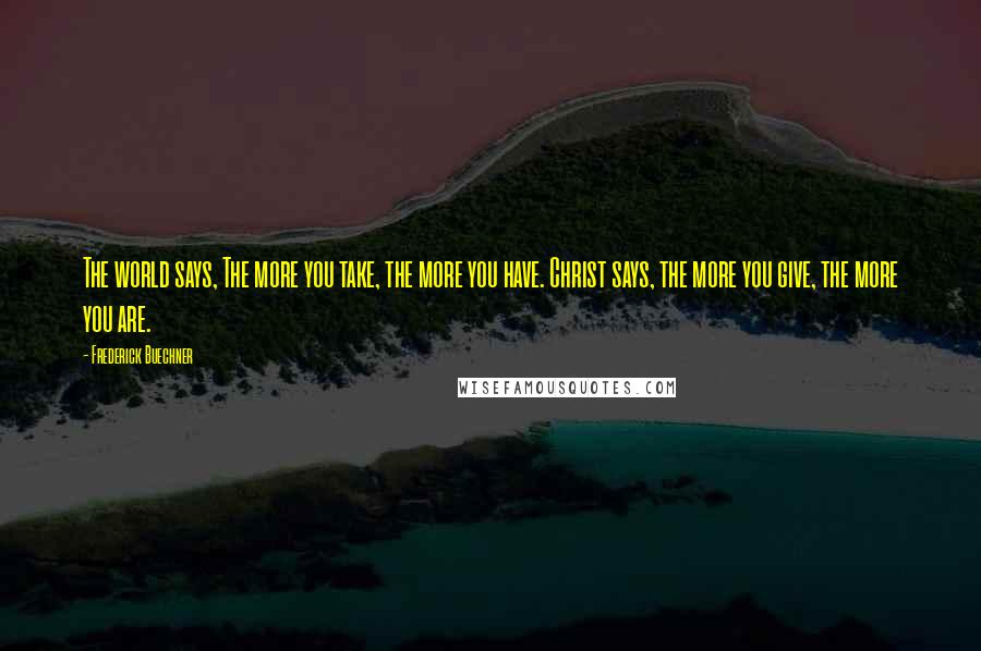 Frederick Buechner Quotes: The world says, The more you take, the more you have. Christ says, the more you give, the more you are.