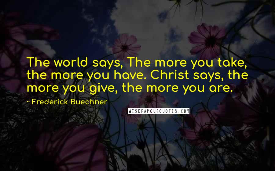 Frederick Buechner Quotes: The world says, The more you take, the more you have. Christ says, the more you give, the more you are.