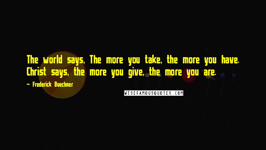 Frederick Buechner Quotes: The world says, The more you take, the more you have. Christ says, the more you give, the more you are.