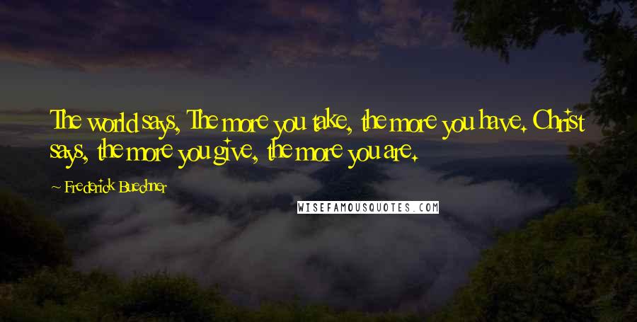 Frederick Buechner Quotes: The world says, The more you take, the more you have. Christ says, the more you give, the more you are.