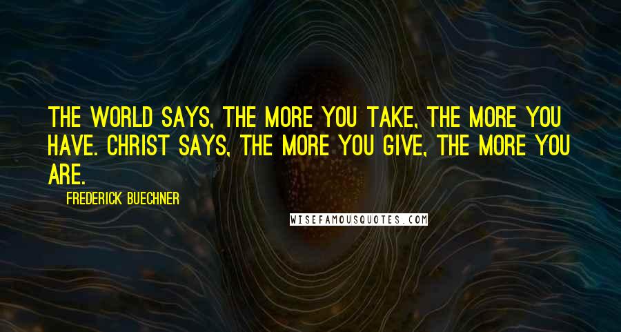 Frederick Buechner Quotes: The world says, The more you take, the more you have. Christ says, the more you give, the more you are.