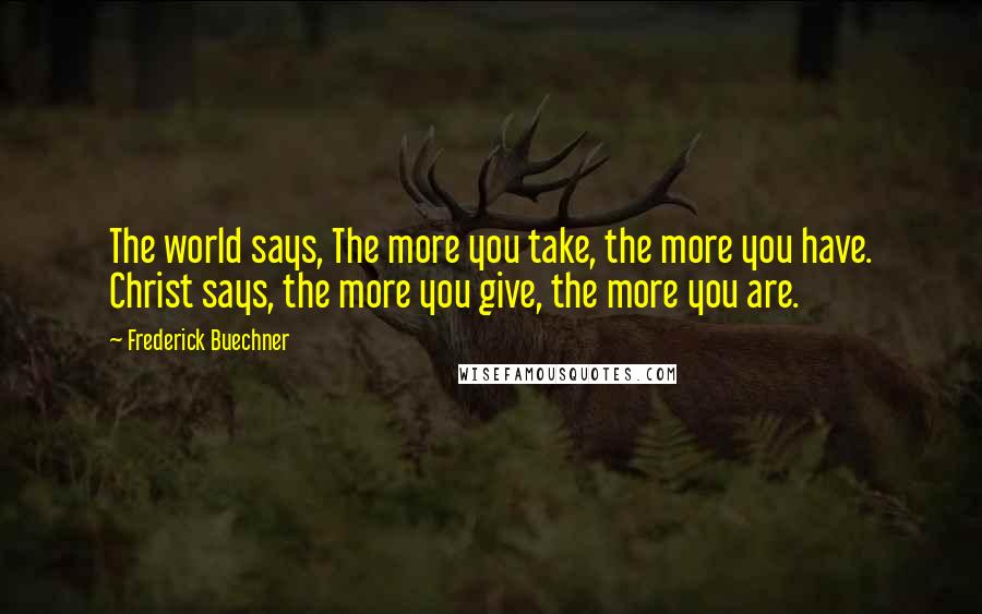 Frederick Buechner Quotes: The world says, The more you take, the more you have. Christ says, the more you give, the more you are.