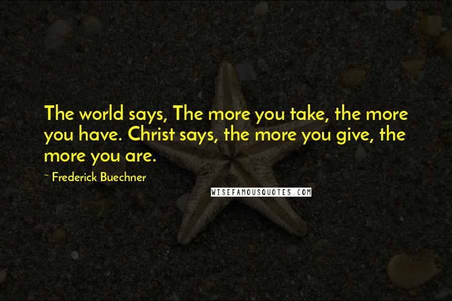 Frederick Buechner Quotes: The world says, The more you take, the more you have. Christ says, the more you give, the more you are.