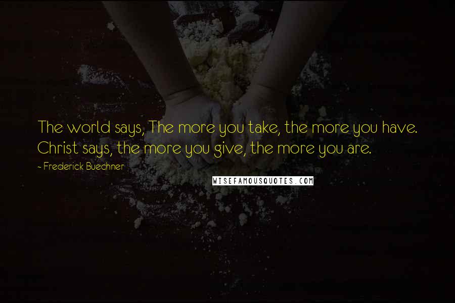 Frederick Buechner Quotes: The world says, The more you take, the more you have. Christ says, the more you give, the more you are.