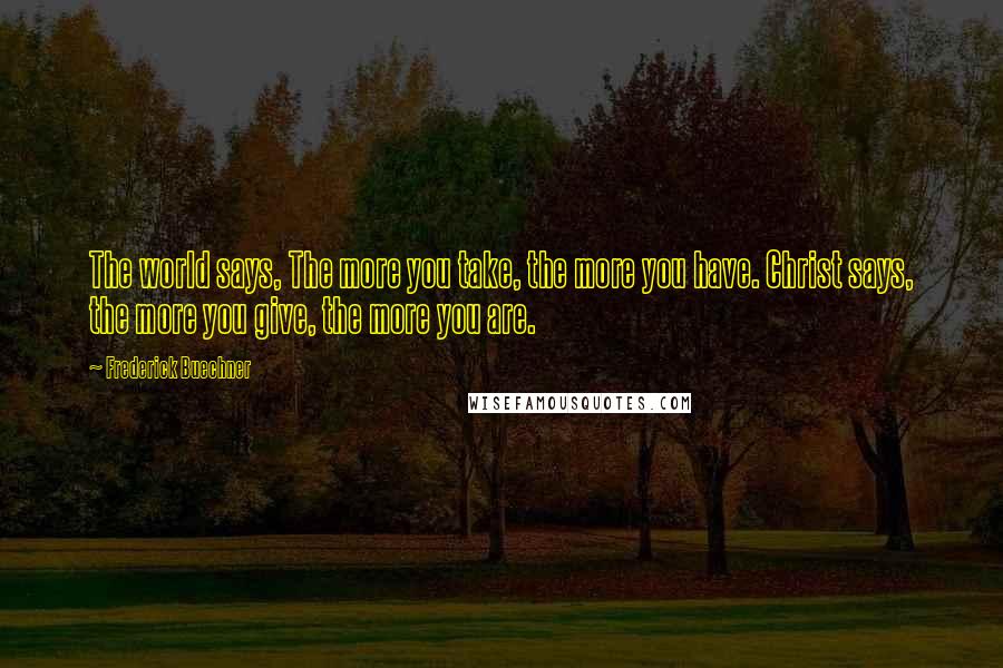 Frederick Buechner Quotes: The world says, The more you take, the more you have. Christ says, the more you give, the more you are.