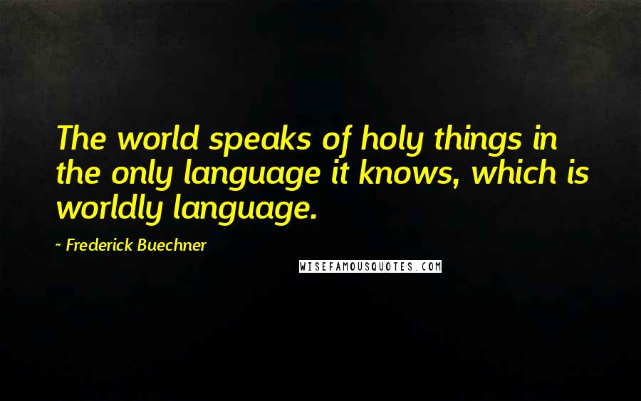 Frederick Buechner Quotes: The world speaks of holy things in the only language it knows, which is worldly language.