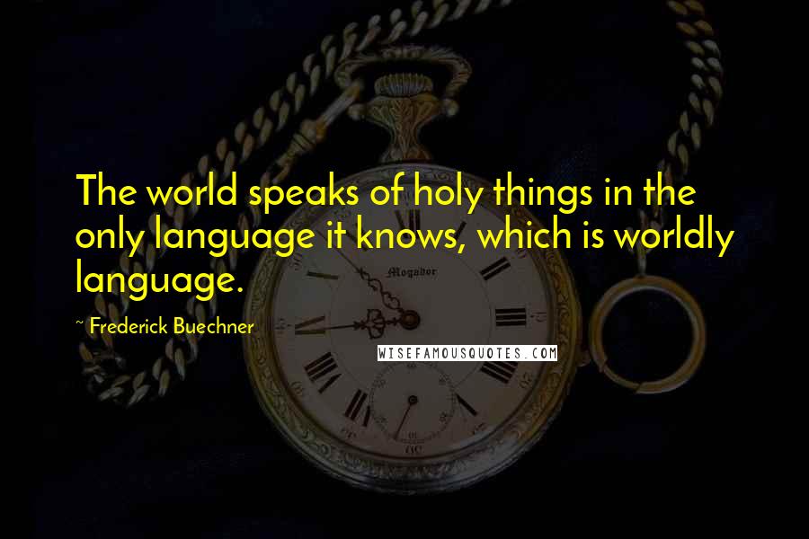 Frederick Buechner Quotes: The world speaks of holy things in the only language it knows, which is worldly language.