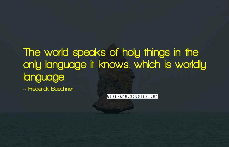 Frederick Buechner Quotes: The world speaks of holy things in the only language it knows, which is worldly language.