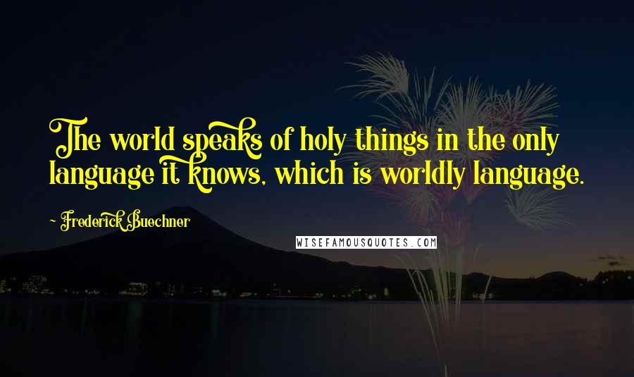 Frederick Buechner Quotes: The world speaks of holy things in the only language it knows, which is worldly language.