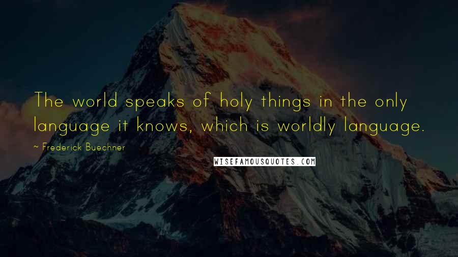 Frederick Buechner Quotes: The world speaks of holy things in the only language it knows, which is worldly language.