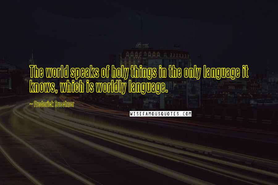 Frederick Buechner Quotes: The world speaks of holy things in the only language it knows, which is worldly language.