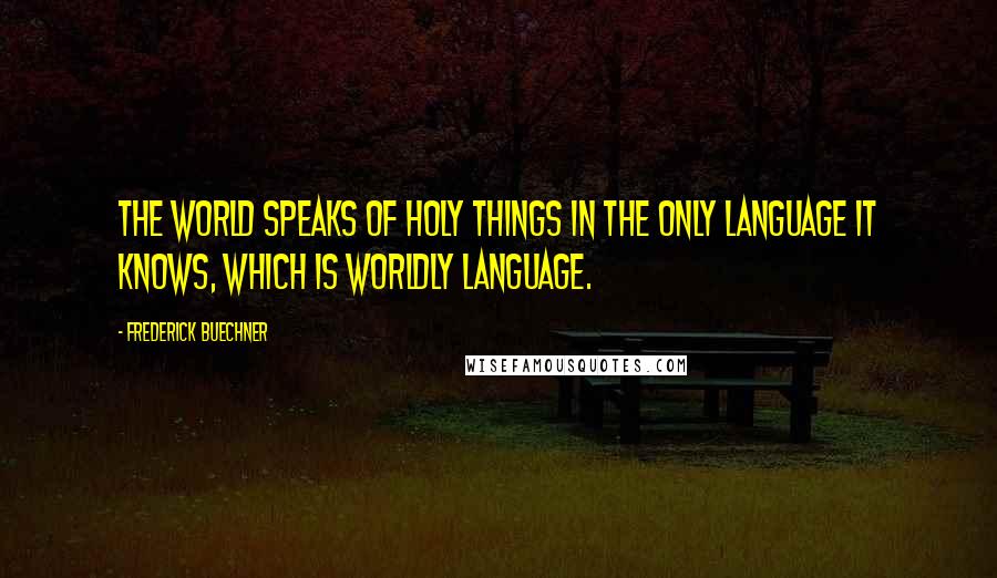 Frederick Buechner Quotes: The world speaks of holy things in the only language it knows, which is worldly language.