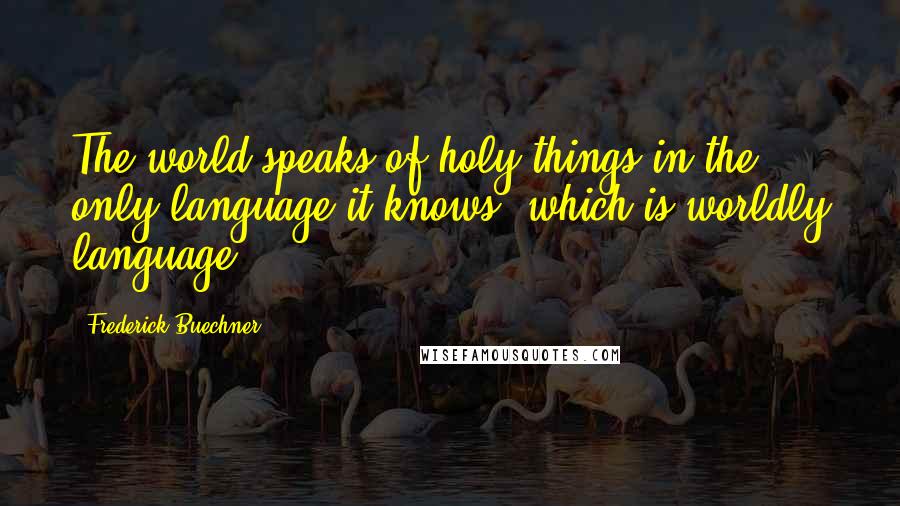 Frederick Buechner Quotes: The world speaks of holy things in the only language it knows, which is worldly language.