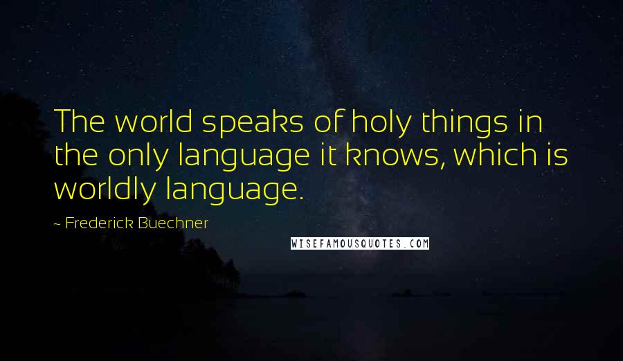 Frederick Buechner Quotes: The world speaks of holy things in the only language it knows, which is worldly language.