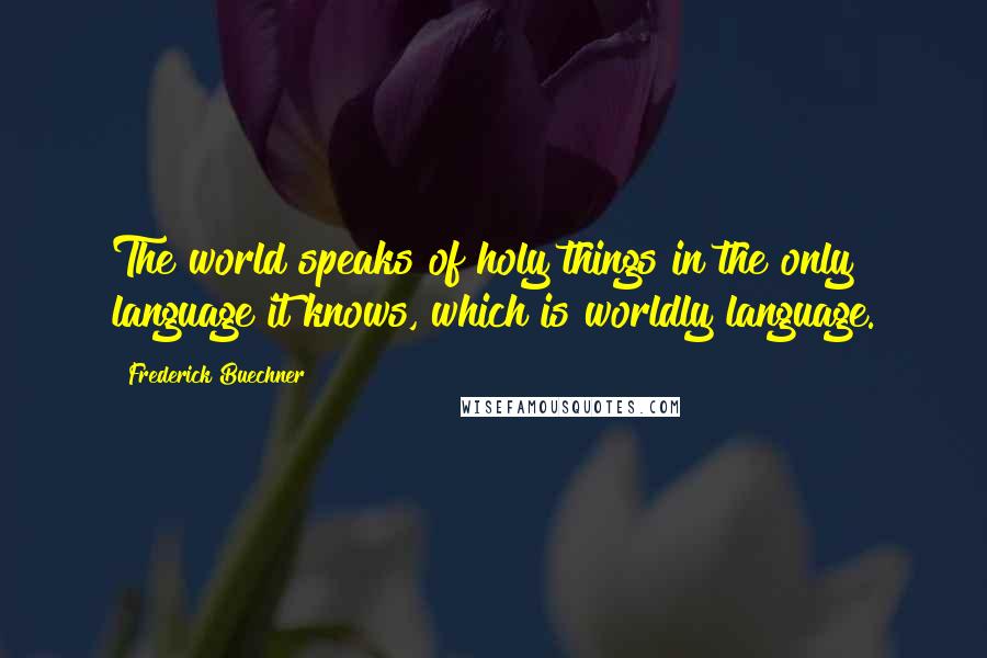 Frederick Buechner Quotes: The world speaks of holy things in the only language it knows, which is worldly language.