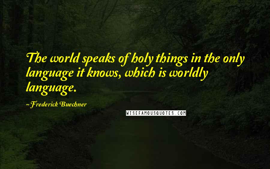 Frederick Buechner Quotes: The world speaks of holy things in the only language it knows, which is worldly language.