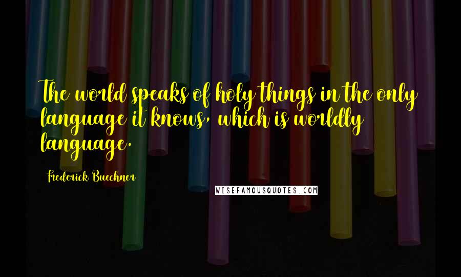 Frederick Buechner Quotes: The world speaks of holy things in the only language it knows, which is worldly language.