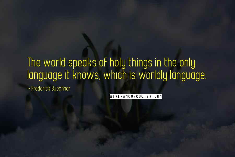 Frederick Buechner Quotes: The world speaks of holy things in the only language it knows, which is worldly language.