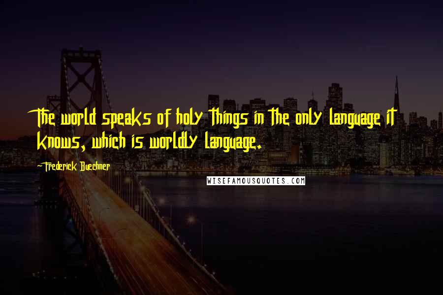 Frederick Buechner Quotes: The world speaks of holy things in the only language it knows, which is worldly language.