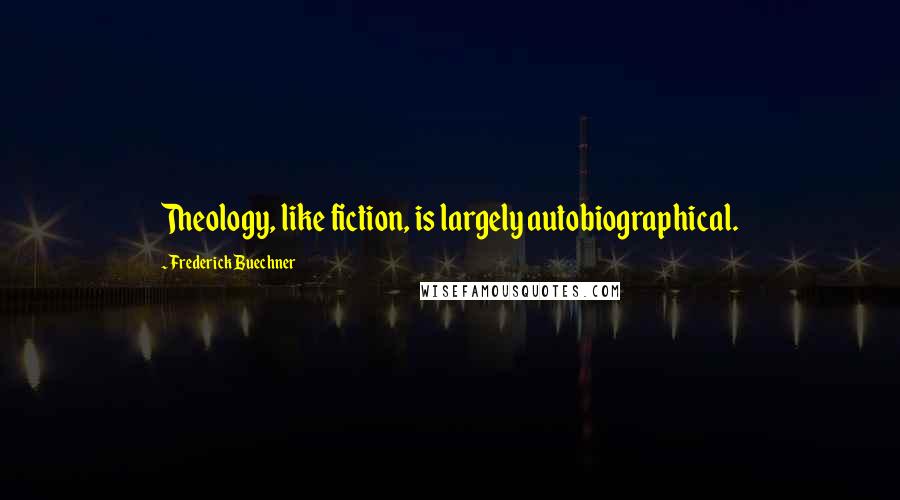 Frederick Buechner Quotes: Theology, like fiction, is largely autobiographical.
