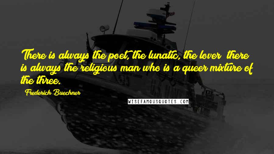 Frederick Buechner Quotes: There is always the poet, the lunatic, the lover; there is always the religious man who is a queer mixture of the three.