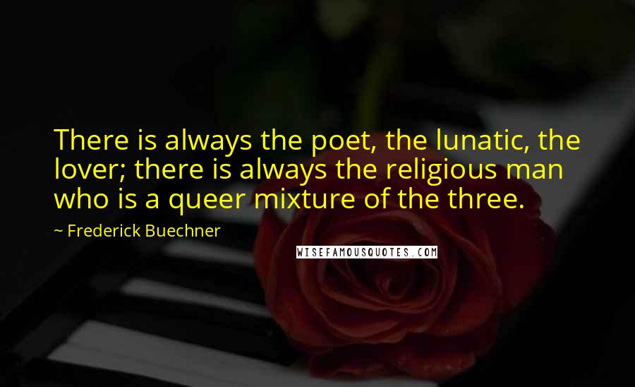 Frederick Buechner Quotes: There is always the poet, the lunatic, the lover; there is always the religious man who is a queer mixture of the three.