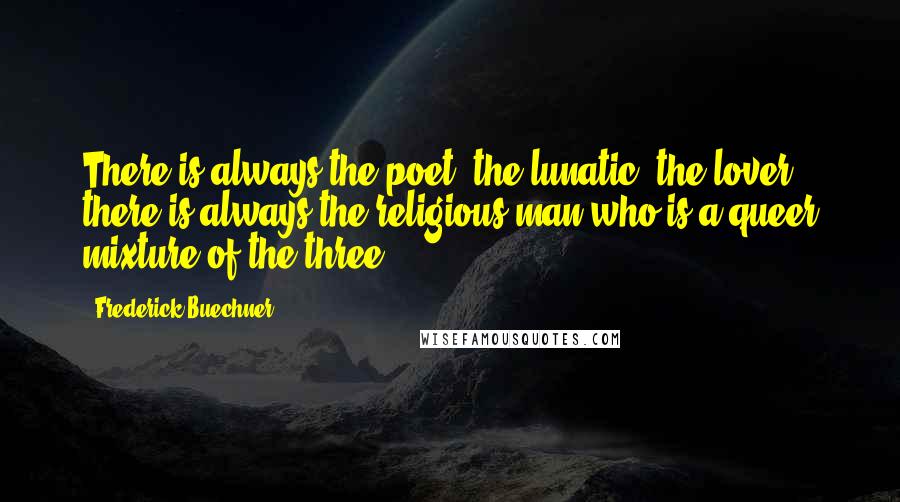 Frederick Buechner Quotes: There is always the poet, the lunatic, the lover; there is always the religious man who is a queer mixture of the three.