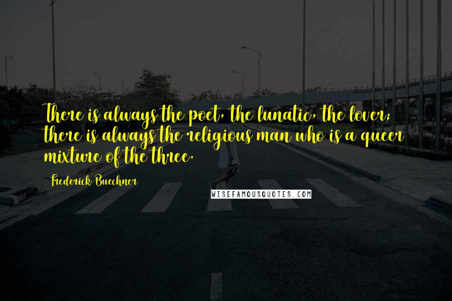 Frederick Buechner Quotes: There is always the poet, the lunatic, the lover; there is always the religious man who is a queer mixture of the three.